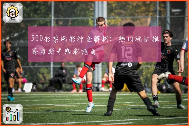 500彩票网彩种全解析：热门玩法推荐与新手购彩指南