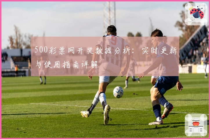 500彩票网开奖数据分析：实时更新与使用指南详解