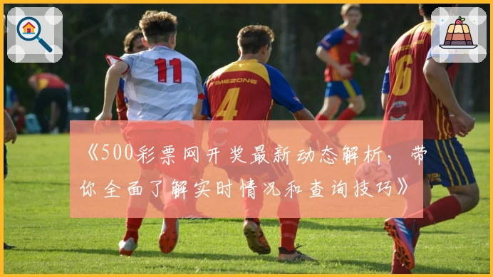 《500彩票网开奖最新动态解析，带你全面了解实时情况和查询技巧》