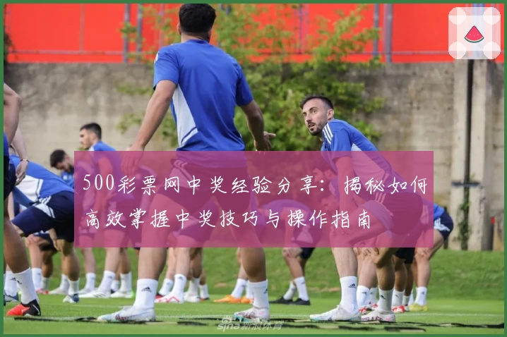 500彩票网中奖经验分享：揭秘如何高效掌握中奖技巧与操作指南