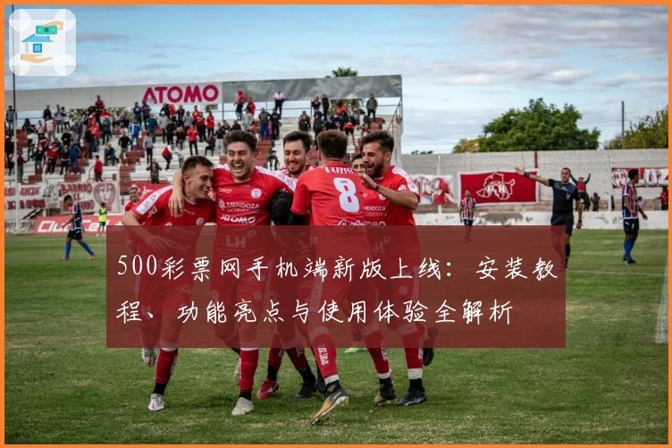 500彩票网手机端新版上线：安装教程、功能亮点与使用体验全解析