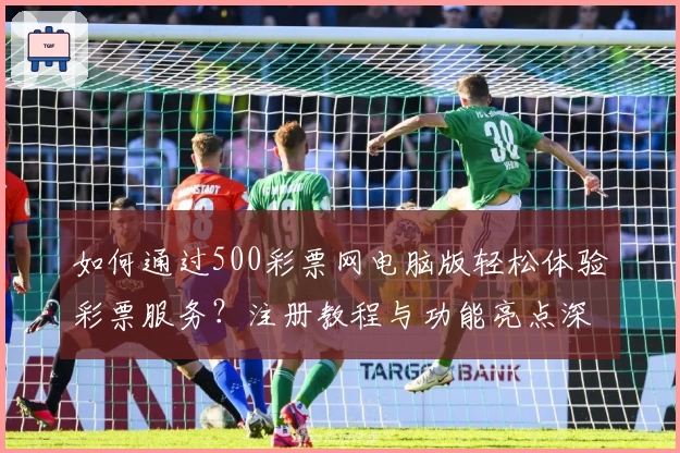 如何通过500彩票网电脑版轻松体验彩票服务?注册教程与功能亮点深入解析