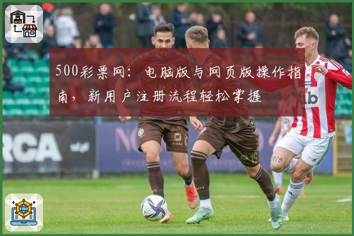 500彩票网：电脑版与网页版操作指南，新用户注册流程轻松掌握