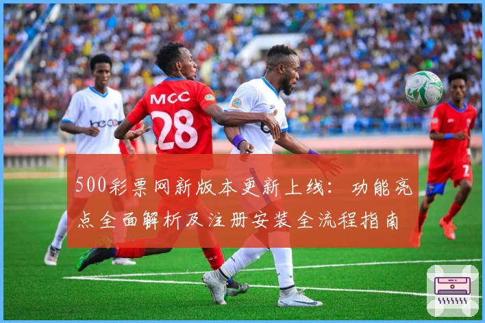 500彩票网新版本更新上线：功能亮点全面解析及注册安装全流程指南