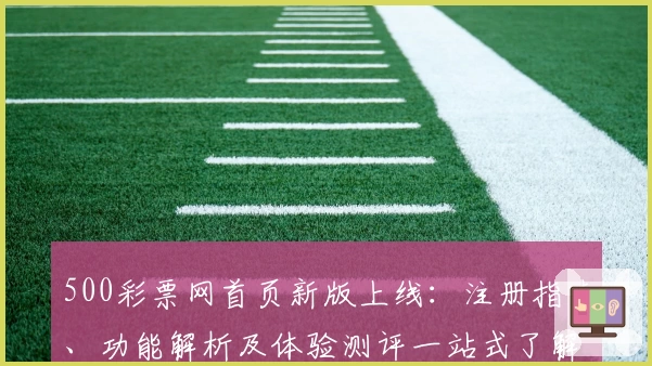 500彩票网首页新版上线：注册指南、功能解析及体验测评一站式了解