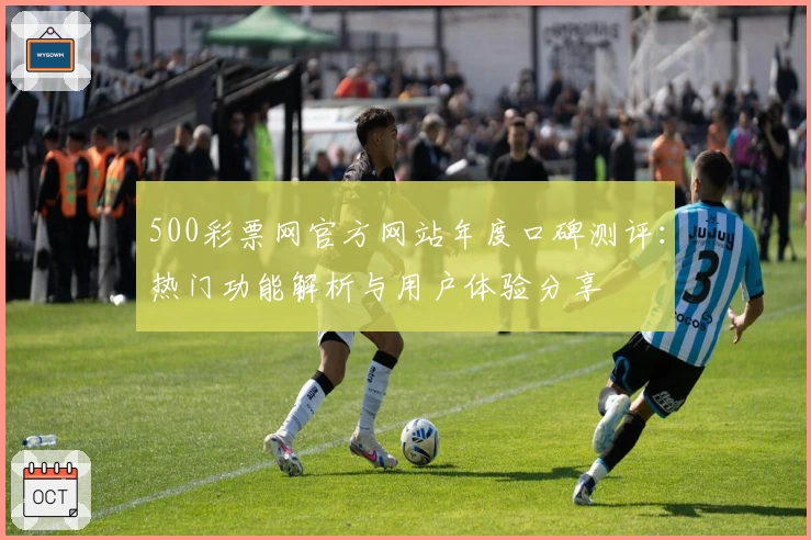 500彩票网官方网站年度口碑测评：热门功能解析与用户体验分享