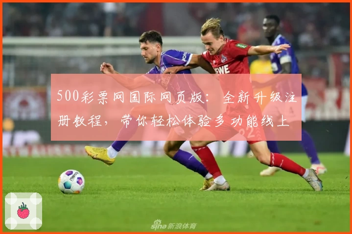 500彩票网国际网页版：全新升级注册教程，带你轻松体验多功能线上服务