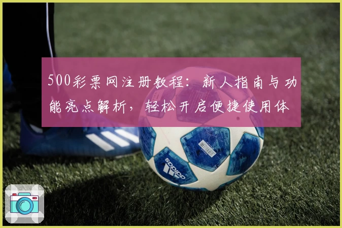 500彩票网注册教程：新人指南与功能亮点解析，轻松开启便捷使用体验