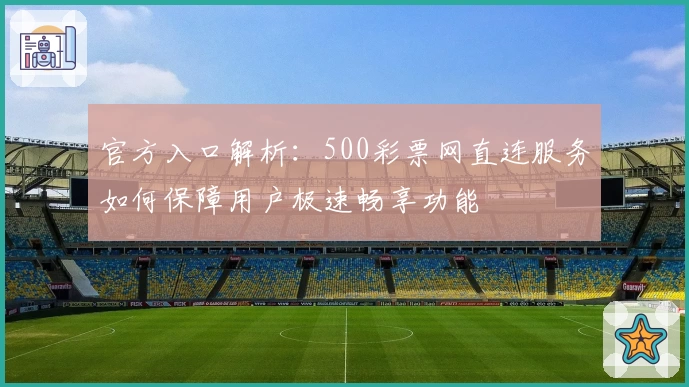 官方入口解析：500彩票网直连服务如何保障用户极速畅享功能