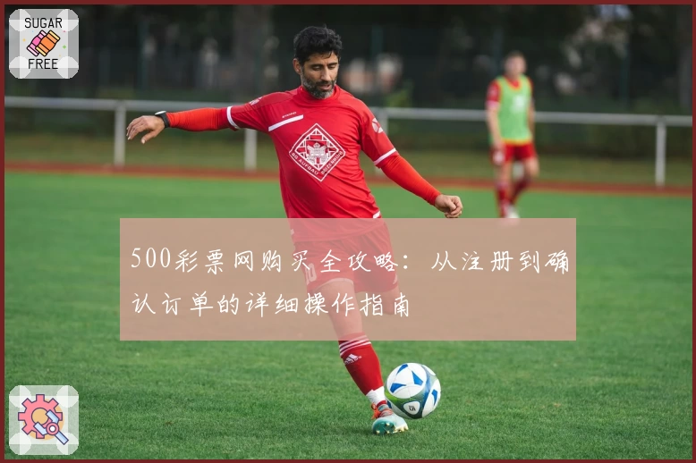 500彩票网购买全攻略：从注册到确认订单的详细操作指南