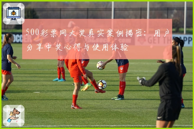 500彩票网大奖真实案例揭密:用户分享中奖心得与使用体验