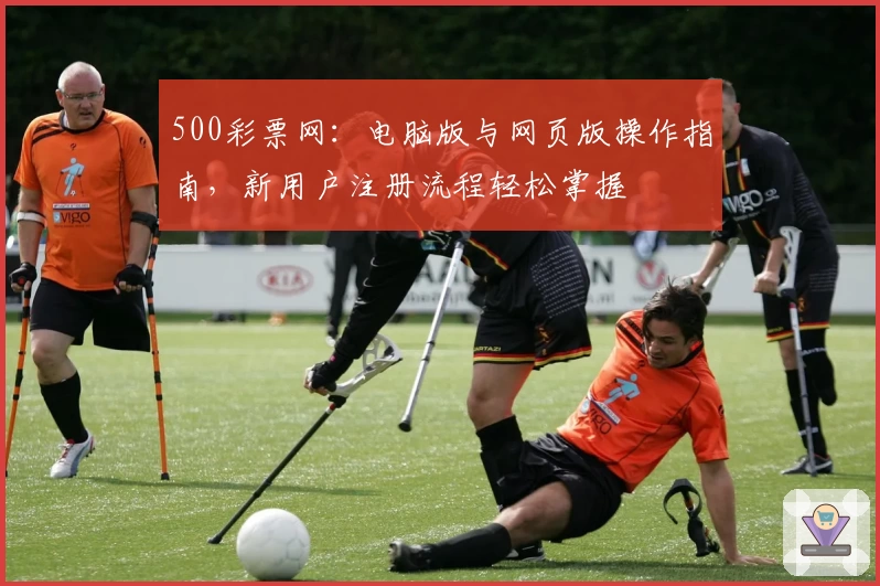 500彩票网：电脑版与网页版操作指南，新用户注册流程轻松掌握