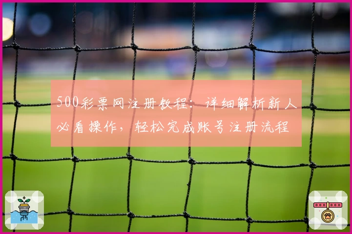 500彩票网注册教程：详细解析新人必看操作，轻松完成账号注册流程