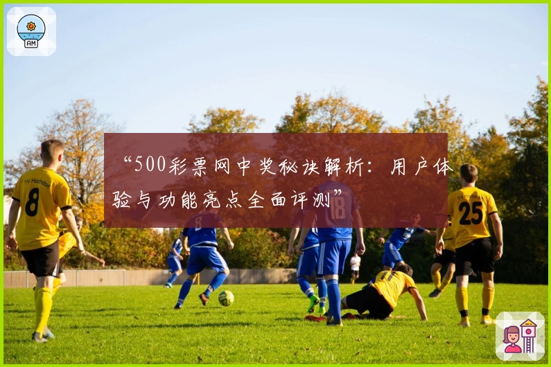 “500彩票网中奖秘诀解析：用户体验与功能亮点全面评测”