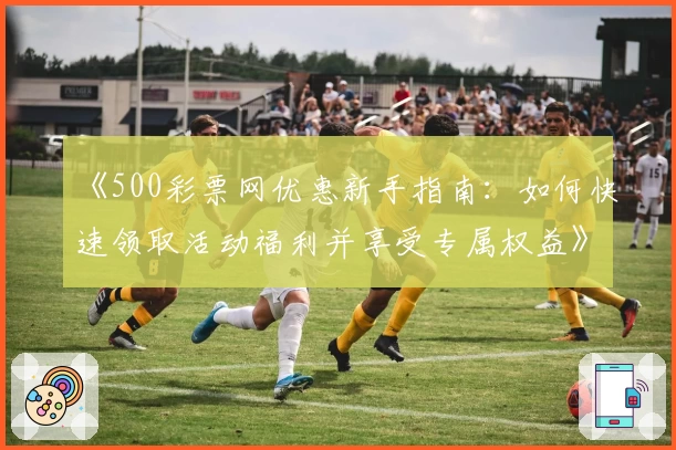 《500彩票网优惠新手指南:如何快速领取活动福利并享受专属权益》