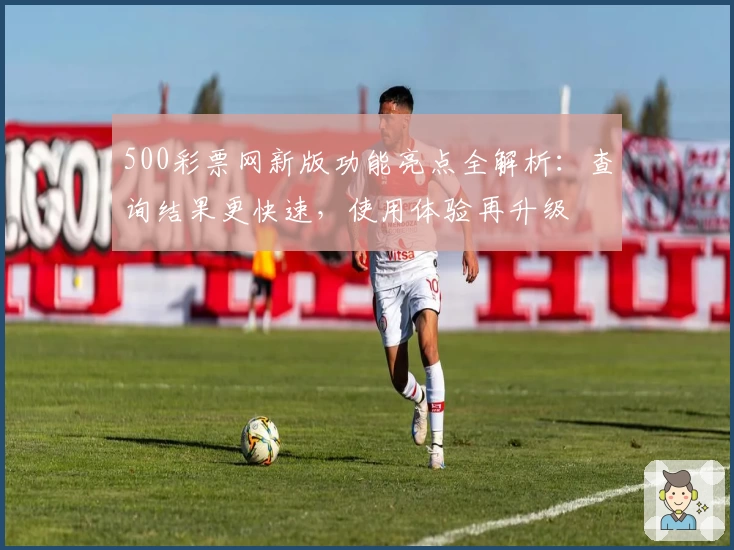 500彩票网新版功能亮点全解析：查询结果更快速，使用体验再升级