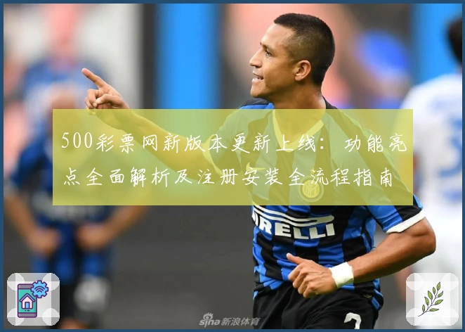 500彩票网新版本更新上线：功能亮点全面解析及注册安装全流程指南