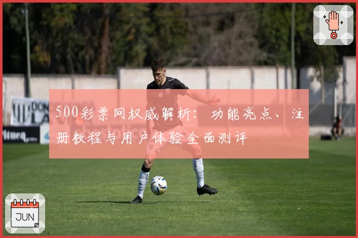 500彩票网权威解析：功能亮点、注册教程与用户体验全面测评