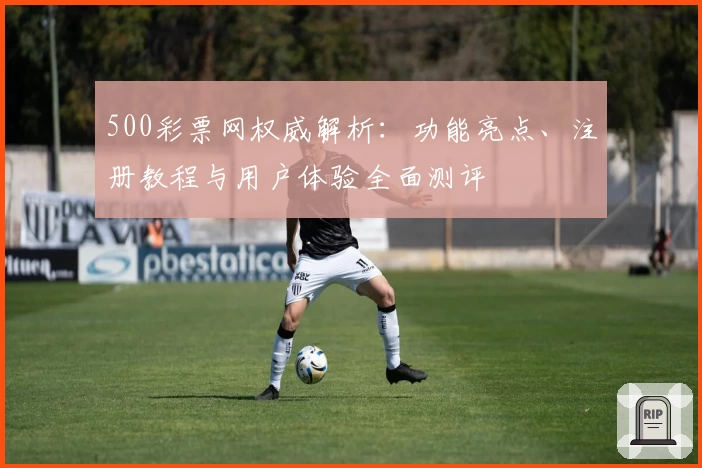 500彩票网权威解析：功能亮点、注册教程与用户体验全面测评