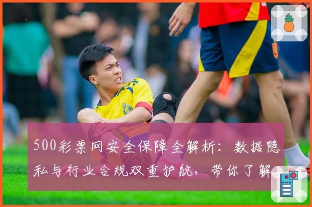 500彩票网安全保障全解析：数据隐私与行业合规双重护航，带你了解安心使用诀窍
