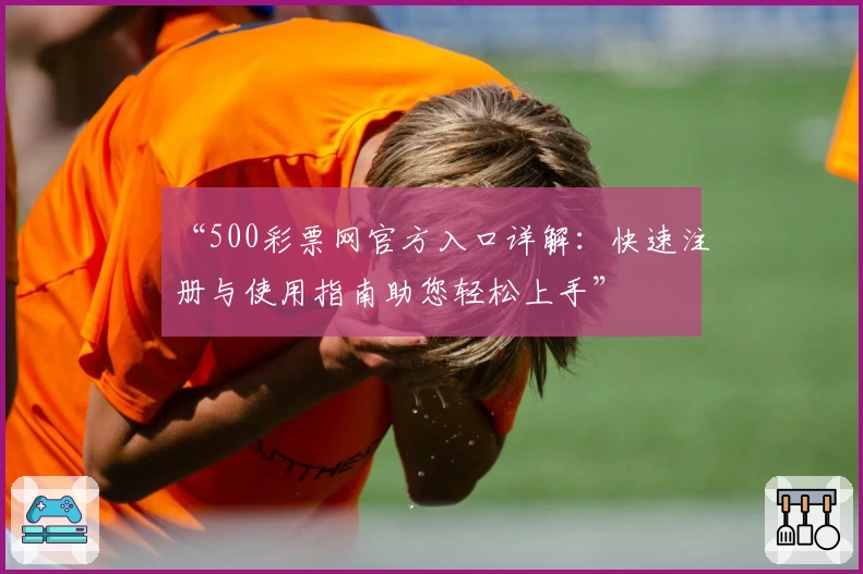 “500彩票网官方入口详解:快速注册与使用指南助您轻松上手”