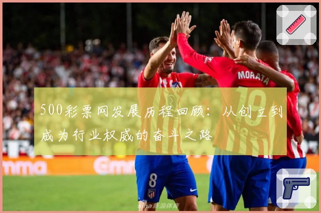 500彩票网发展历程回顾：从创立到成为行业权威的奋斗之路