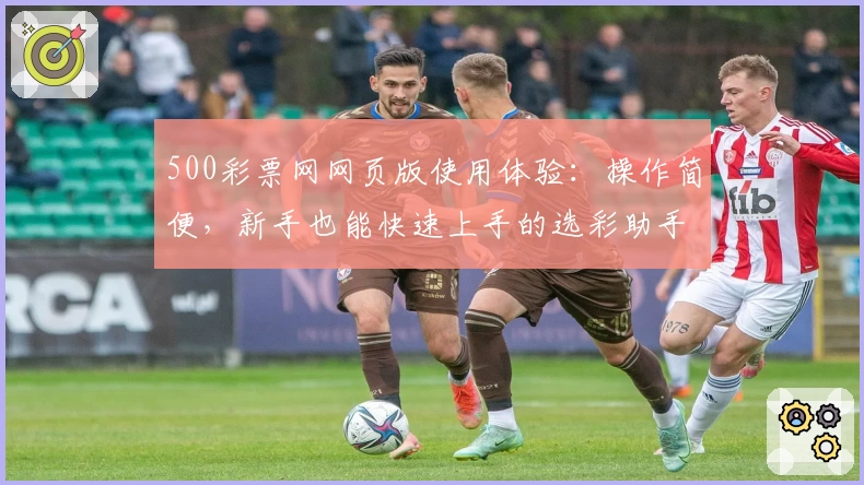 500彩票网网页版使用体验：操作简便，新手也能快速上手的选彩助手