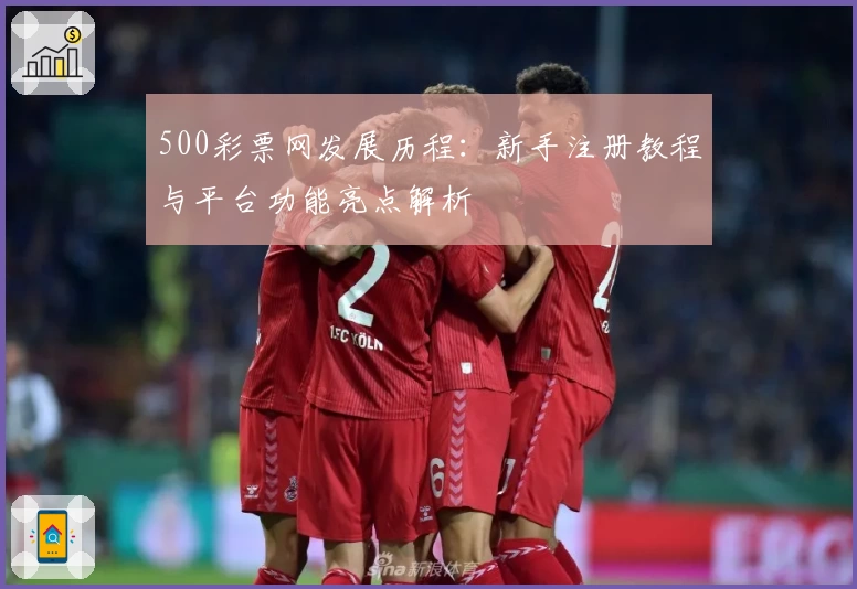 500彩票网发展历程：新手注册教程与平台功能亮点解析