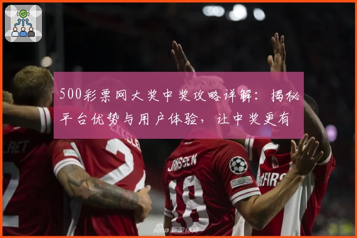 500彩票网大奖中奖攻略详解：揭秘平台优势与用户体验，让中奖更有可能！