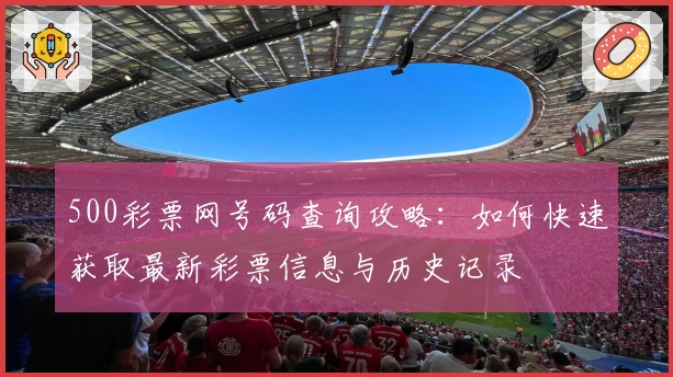 500彩票网号码查询攻略：如何快速获取最新彩票信息与历史记录