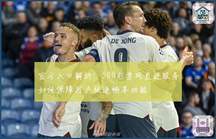 官方入口解析：500彩票网直连服务如何保障用户极速畅享功能