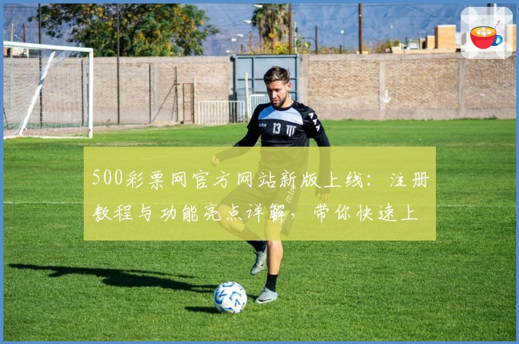 500彩票网官方网站新版上线：注册教程与功能亮点详解，带你快速上手