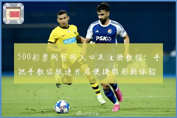 500彩票网官网入口及注册教程：手把手教你极速开启便捷购彩新体验
