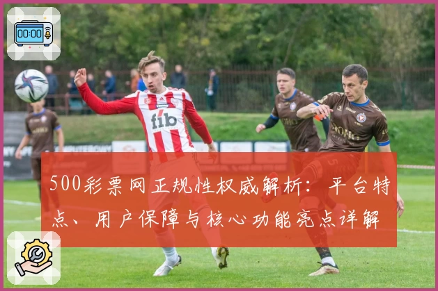 500彩票网正规性权威解析：平台特点、用户保障与核心功能亮点详解
