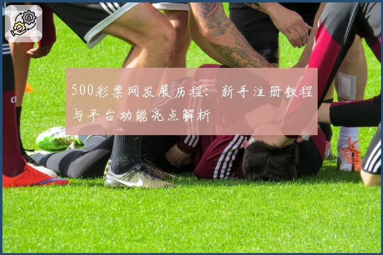 500彩票网发展历程:新手注册教程与平台功能亮点解析