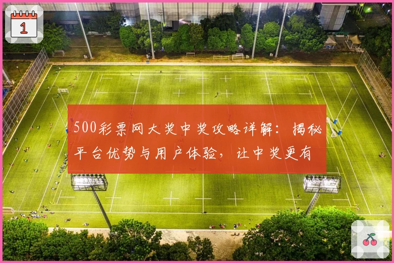 500彩票网大奖中奖攻略详解：揭秘平台优势与用户体验，让中奖更有可能！