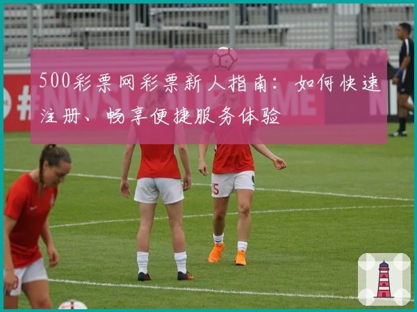 500彩票网彩票新人指南:如何快速注册、畅享便捷服务体验