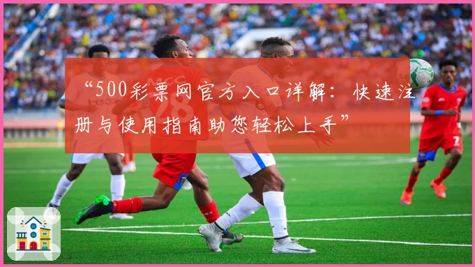 “500彩票网官方入口详解：快速注册与使用指南助您轻松上手”