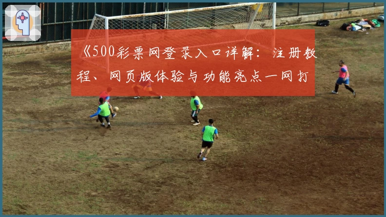 《500彩票网登录入口详解：注册教程、网页版体验与功能亮点一网打尽》