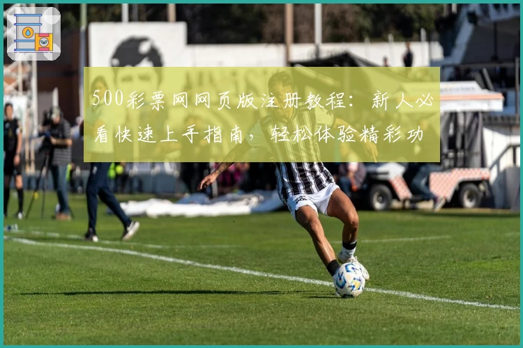 500彩票网网页版注册教程：新人必看快速上手指南，轻松体验精彩功能