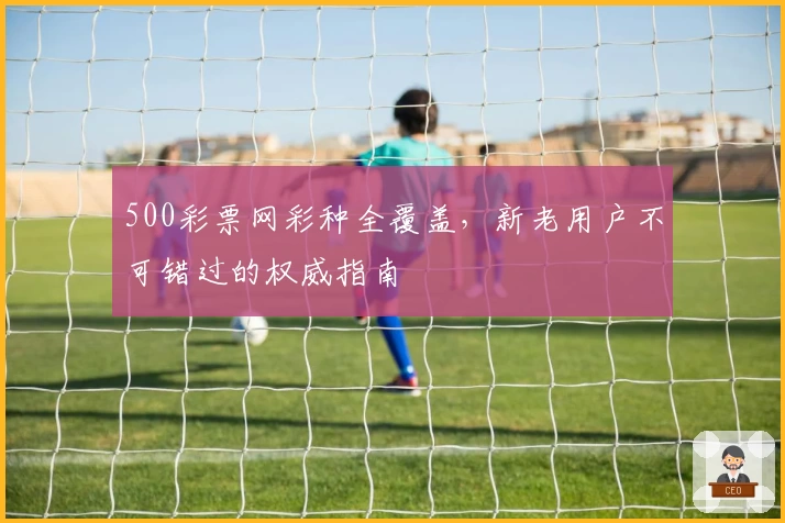 500彩票网彩种全覆盖，新老用户不可错过的权威指南