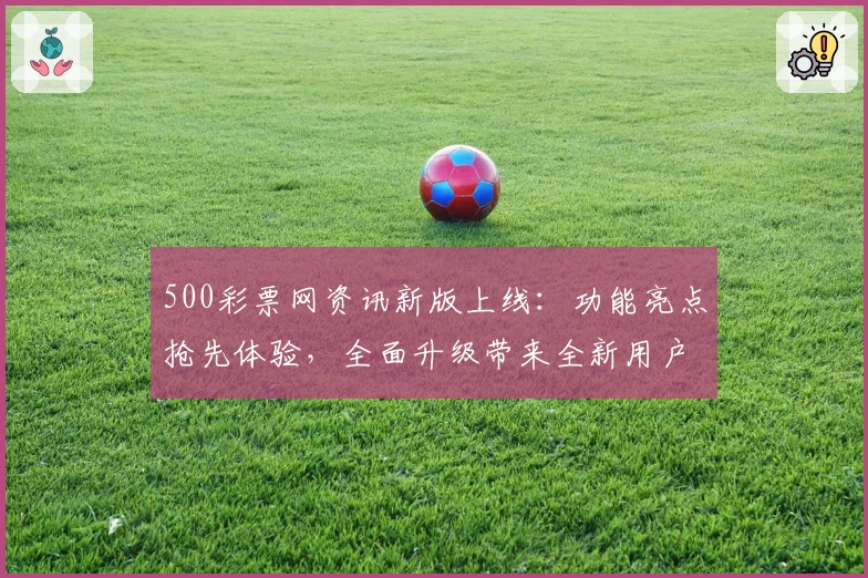 500彩票网资讯新版上线：功能亮点抢先体验，全面升级带来全新用户体验