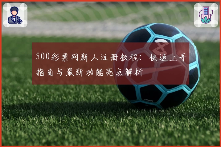 500彩票网新人注册教程：快速上手指南与最新功能亮点解析