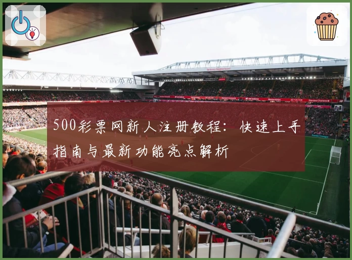 500彩票网新人注册教程：快速上手指南与最新功能亮点解析