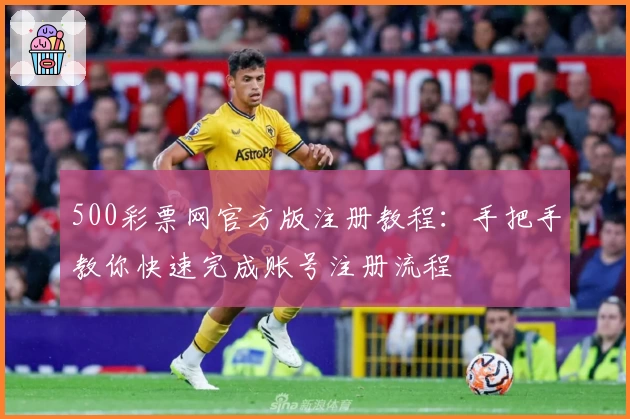 500彩票网官方版注册教程:手把手教你快速完成账号注册流程