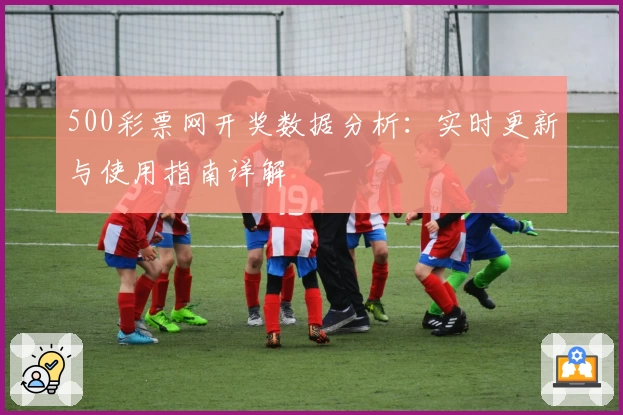 500彩票网开奖数据分析：实时更新与使用指南详解