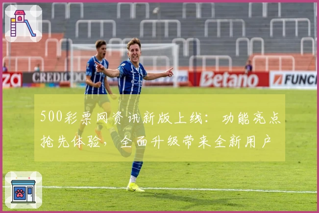 500彩票网资讯新版上线：功能亮点抢先体验，全面升级带来全新用户体验