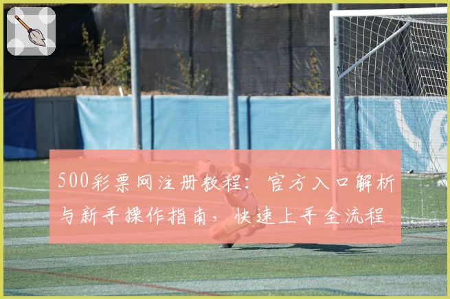 500彩票网注册教程：官方入口解析与新手操作指南，快速上手全流程详解