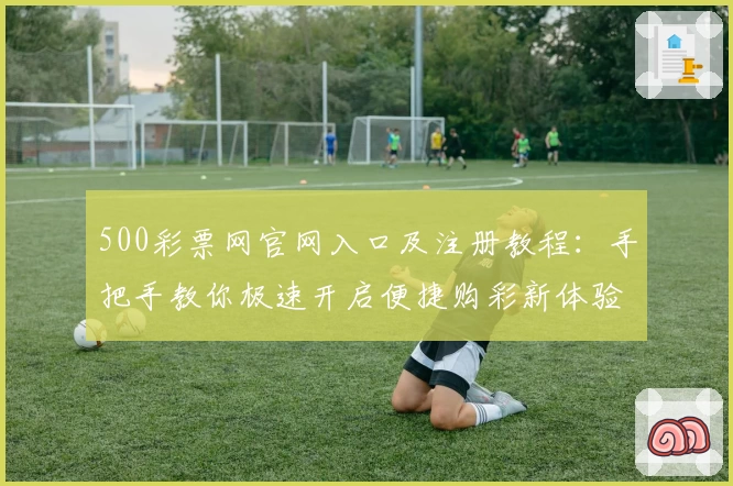 500彩票网官网入口及注册教程：手把手教你极速开启便捷购彩新体验