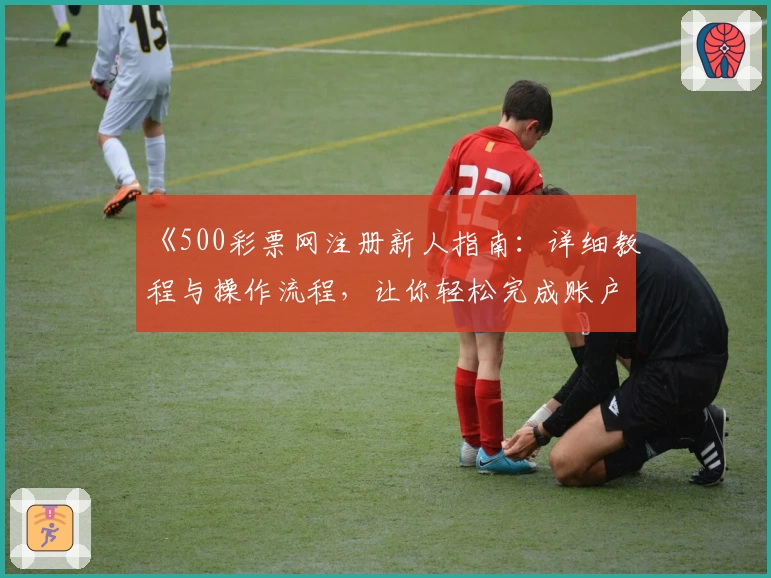 《500彩票网注册新人指南：详细教程与操作流程，让你轻松完成账户激活》